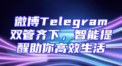 微博Telegram双管齐下，智能提醒助你高效生活