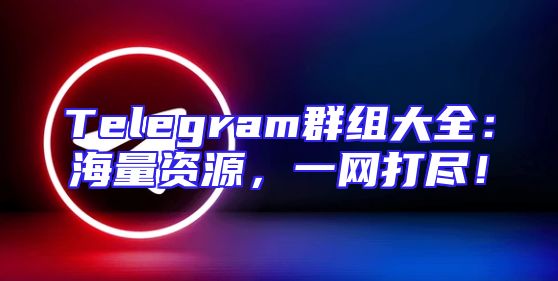 Telegram群组大全：海量资源，一网打尽！