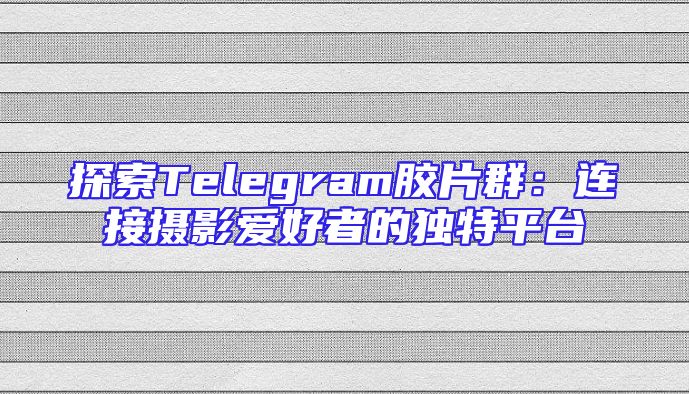 探索Telegram胶片群：连接摄影爱好者的独特平台