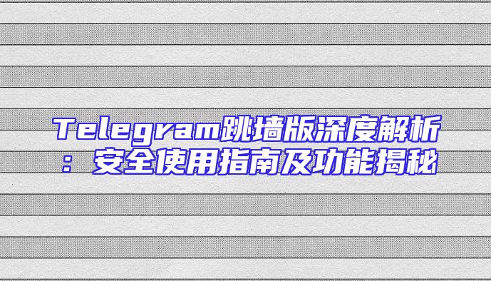 Telegram跳墙版深度解析：安全使用指南及功能揭秘