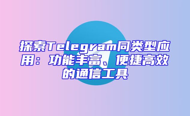 探索Telegram同类型应用：功能丰富、便捷高效的通信工具