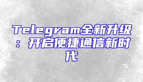 Telegram全新升级：开启便捷通信新时代