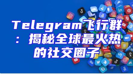 Telegram飞行群：揭秘全球最火热的社交圈子
