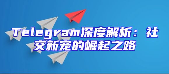 Telegram深度解析：社交新宠的崛起之路