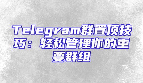 Telegram群置顶技巧：轻松管理你的重要群组