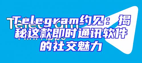 Telegram约见：揭秘这款即时通讯软件的社交魅力