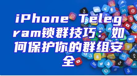 iPhone Telegram锁群技巧：如何保护你的群组安全