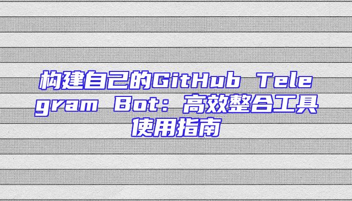 构建自己的GitHub Telegram Bot：高效整合工具使用指南