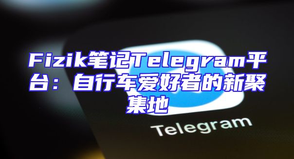 Fizik笔记Telegram平台：自行车爱好者的新聚集地
