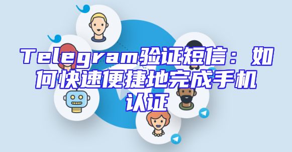 Telegram验证短信：如何快速便捷地完成手机认证