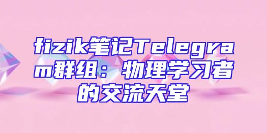 fizik笔记Telegram群组：物理学习者的交流天堂