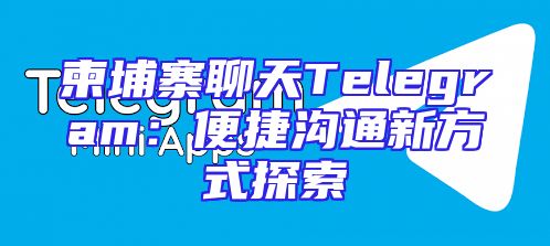 柬埔寨聊天Telegram：便捷沟通新方式探索