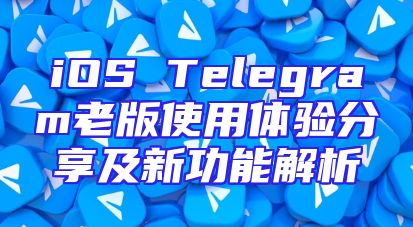 iOS Telegram老版使用体验分享及新功能解析