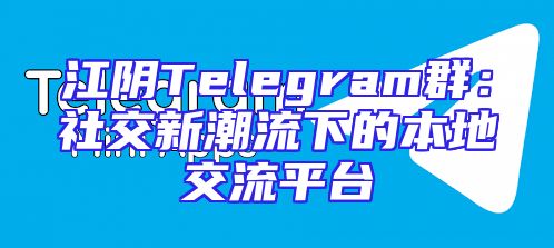 江阴Telegram群：社交新潮流下的本地交流平台