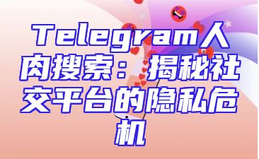 Telegram人肉搜索：揭秘社交平台的隐私危机