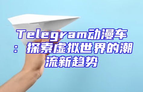Telegram动漫车：探索虚拟世界的潮流新趋势
