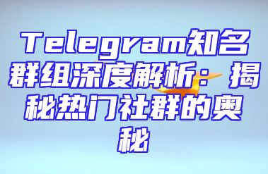 Telegram知名群组深度解析：揭秘热门社群的奥秘