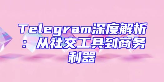 Telegram深度解析：从社交工具到商务利器