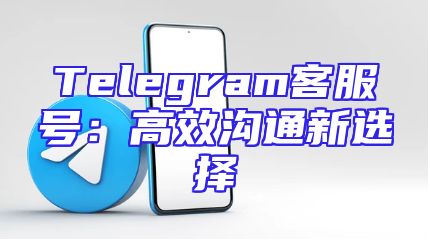 Telegram客服号：高效沟通新选择
