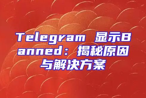 Telegram 显示Banned：揭秘原因与解决方案