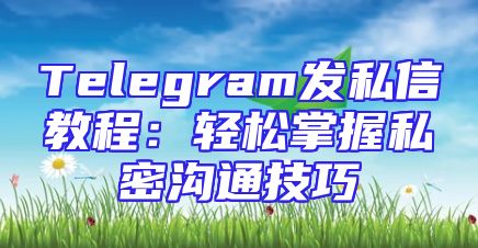 Telegram发私信教程：轻松掌握私密沟通技巧