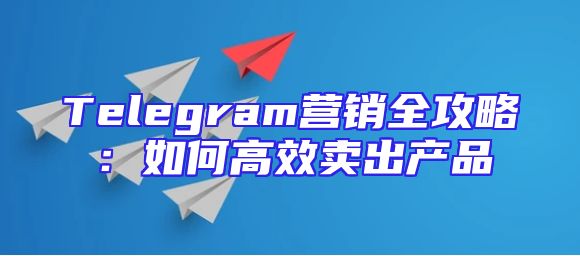 Telegram营销全攻略：如何高效卖出产品