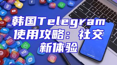 韩国Telegram使用攻略：社交新体验