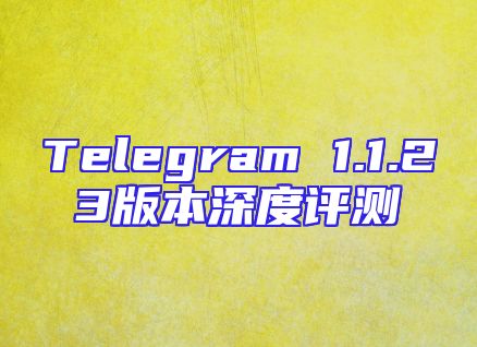 Telegram 1.1.23版本深度评测