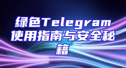 绿色Telegram使用指南与安全秘籍