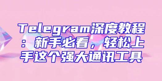 Telegram深度教程：新手必看，轻松上手这个强大通讯工具