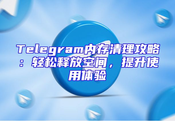 Telegram内存清理攻略：轻松释放空间，提升使用体验