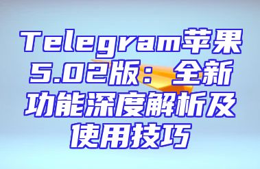 Telegram苹果5.02版：全新功能深度解析及使用技巧