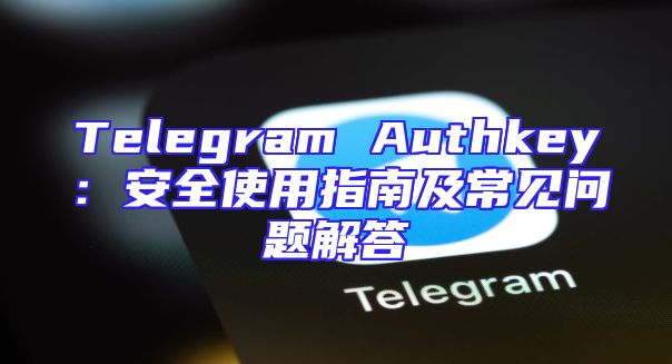 Telegram Authkey：安全使用指南及常见问题解答