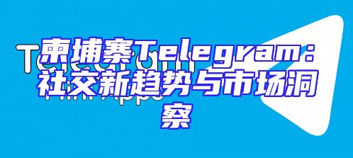 柬埔寨Telegram：社交新趋势与市场洞察