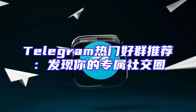 Telegram热门好群推荐：发现你的专属社交圈