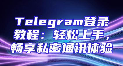 Telegram登录教程：轻松上手，畅享私密通讯体验