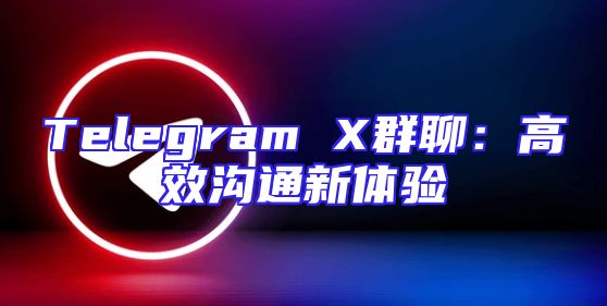 Telegram X群聊：高效沟通新体验