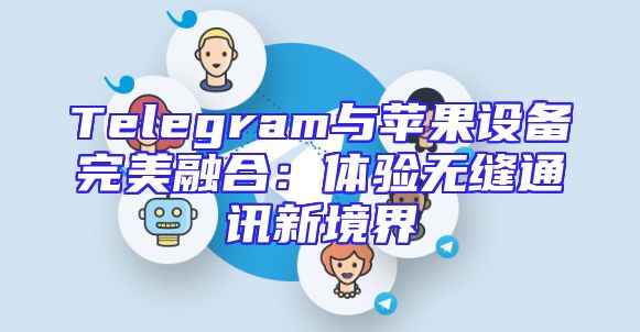 Telegram与苹果设备完美融合：体验无缝通讯新境界
