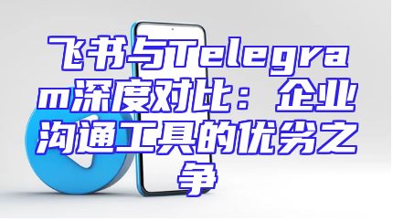飞书与Telegram深度对比：企业沟通工具的优劣之争