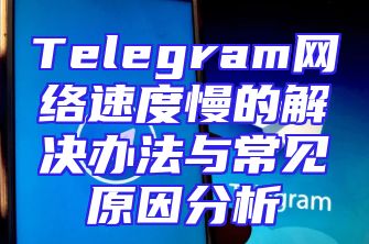 Telegram网络速度慢的解决办法与常见原因分析