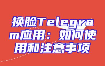 换脸Telegram应用：如何使用和注意事项