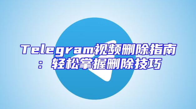 Telegram视频删除指南：轻松掌握删除技巧