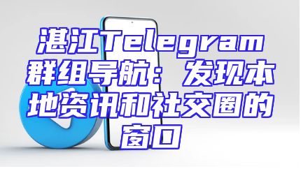 湛江Telegram群组导航：发现本地资讯和社交圈的窗口