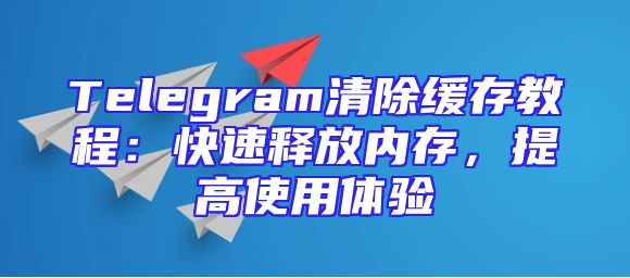 Telegram清除缓存教程：快速释放内存，提高使用体验