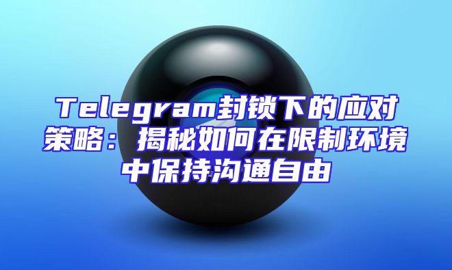 Telegram封锁下的应对策略：揭秘如何在限制环境中保持沟通自由