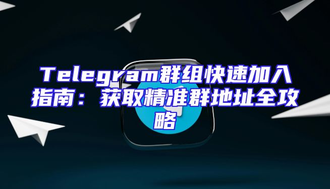 Telegram群组快速加入指南：获取精准群地址全攻略