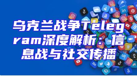 乌克兰战争Telegram深度解析：信息战与社交传播