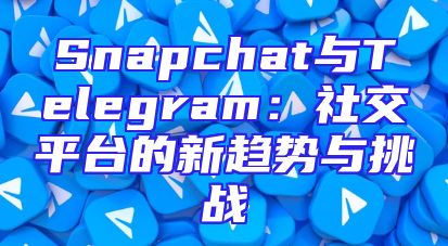 Snapchat与Telegram：社交平台的新趋势与挑战