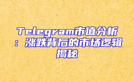Telegram市值分析：涨跌背后的市场逻辑揭秘