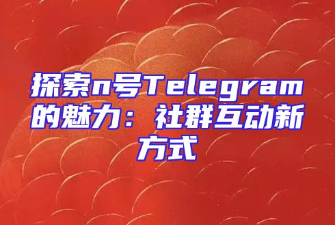 探索n号Telegram的魅力：社群互动新方式